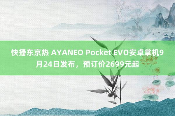 快播东京热 AYANEO Pocket EVO安卓掌机9月24日发布，预订价2699元起