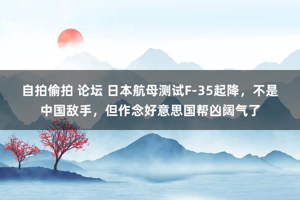 自拍偷拍 论坛 日本航母测试F-35起降，不是中国敌手，但作念好意思国帮凶阔气了