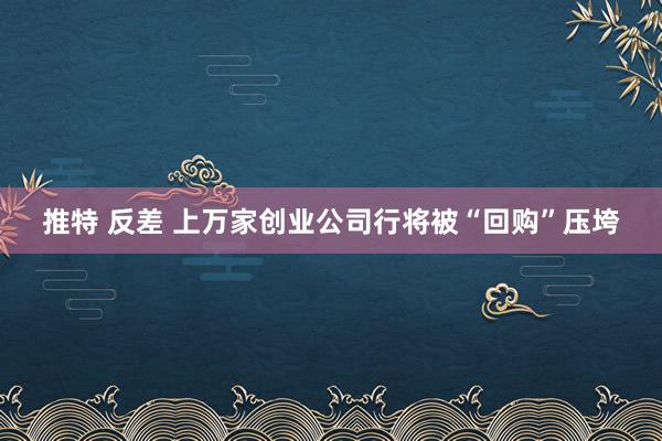 推特 反差 上万家创业公司行将被“回购”压垮