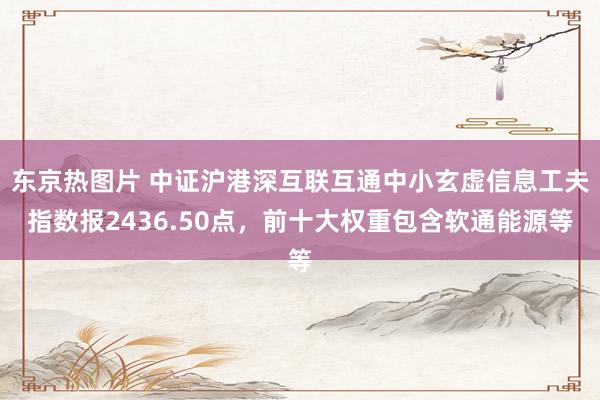 东京热图片 中证沪港深互联互通中小玄虚信息工夫指数报2436.50点，前十大权重包含软通能源等