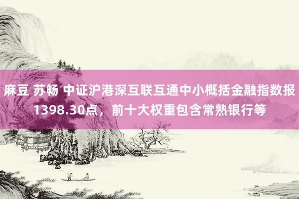 麻豆 苏畅 中证沪港深互联互通中小概括金融指数报1398.30点，前十大权重包含常熟银行等