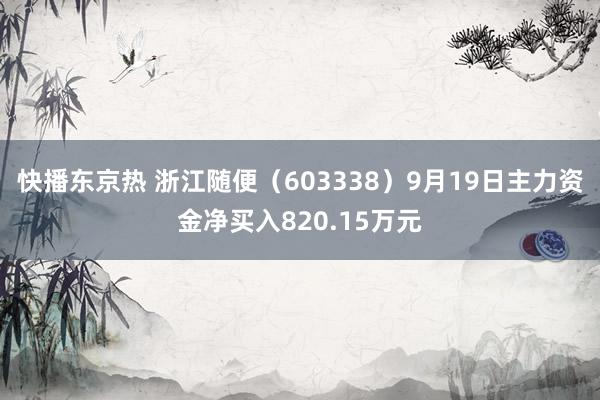 快播东京热 浙江随便（603338）9月19日主力资金净买入820.15万元