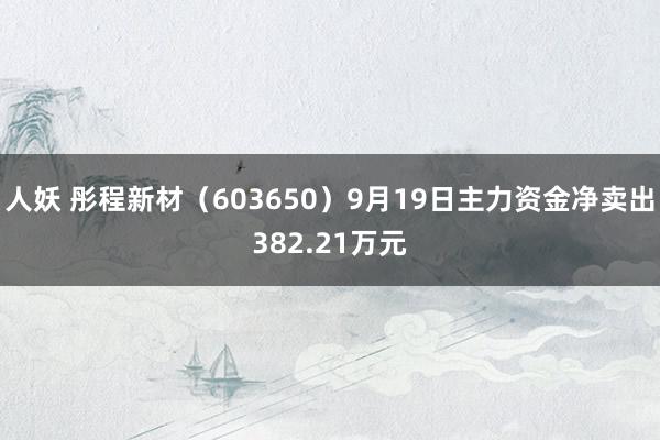 人妖 彤程新材（603650）9月19日主力资金净卖出382.21万元