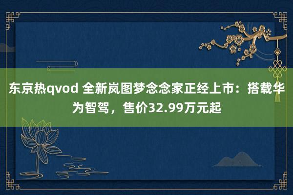 东京热qvod 全新岚图梦念念家正经上市：搭载华为智驾，售价32.99万元起