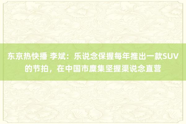 东京热快播 李斌：乐说念保握每年推出一款SUV的节拍，在中国市麇集坚握渠说念直营