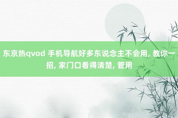 东京热qvod 手机导航好多东说念主不会用， 教你一招， 家门口看得清楚， 管用