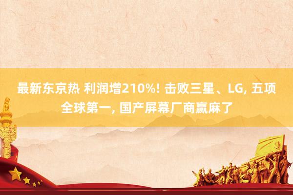 最新东京热 利润增210%! 击败三星、LG， 五项全球第一， 国产屏幕厂商赢麻了