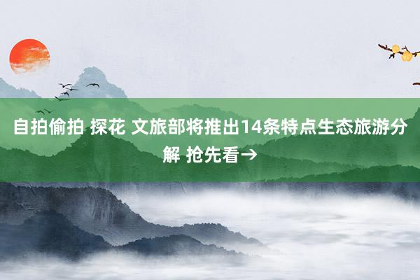 自拍偷拍 探花 文旅部将推出14条特点生态旅游分解 抢先看→