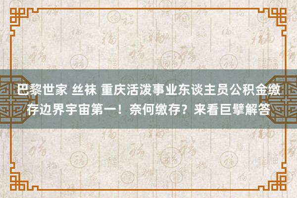 巴黎世家 丝袜 重庆活泼事业东谈主员公积金缴存边界宇宙第一！奈何缴存？来看巨擘解答