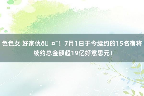 色色女 好家伙🤯！7月1日于今续约的15名宿将 续约总金额超19亿好意思元！