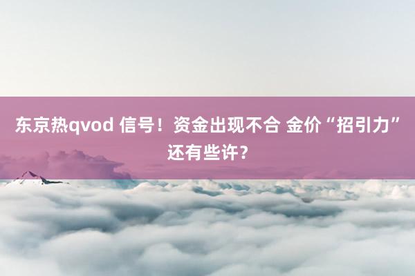 东京热qvod 信号！资金出现不合 金价“招引力”还有些许？