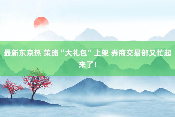 最新东京热 策略“大礼包”上架 券商交易部又忙起来了！