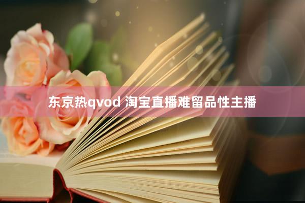 东京热qvod 淘宝直播难留品性主播