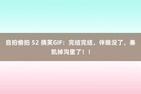 自拍偷拍 52 搞笑GIF：完结完结，伴娘没了，奏凯掉沟里了！！