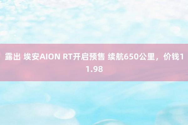 露出 埃安AION RT开启预售 续航650公里，价钱11.98