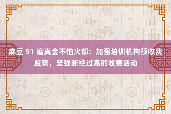 麻豆 91 磨真金不怕火部：加强培训机构预收费监管，坚强断绝过高的收费活动