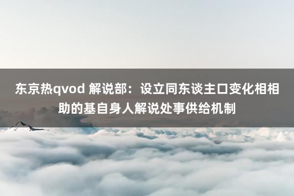 东京热qvod 解说部：设立同东谈主口变化相相助的基自身人解说处事供给机制