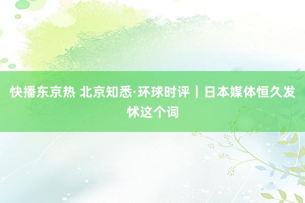 快播东京热 北京知悉·环球时评｜日本媒体恒久发怵这个词