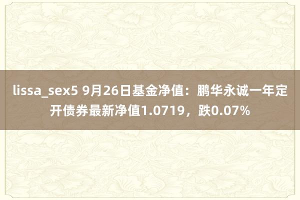 lissa_sex5 9月26日基金净值：鹏华永诚一年定开债券最新净值1.0719，跌0.07%