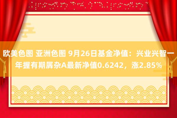 欧美色图 亚洲色图 9月26日基金净值：兴业兴智一年握有期羼杂A最新净值0.6242，涨2.85%