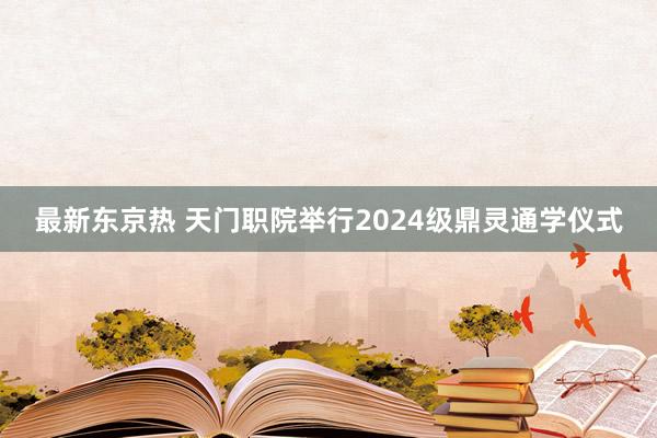 最新东京热 天门职院举行2024级鼎灵通学仪式