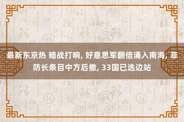 最新东京热 暗战打响， 好意思军翻倍涌入南海， 菲防长条目中方后撤， 33国已选边站