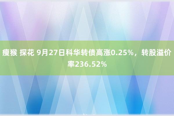 瘦猴 探花 9月27日科华转债高涨0.25%，转股溢价率236.52%