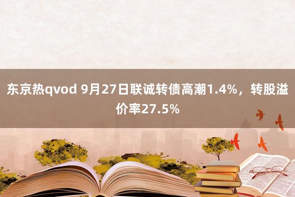 东京热qvod 9月27日联诚转债高潮1.4%，转股溢价率27.5%