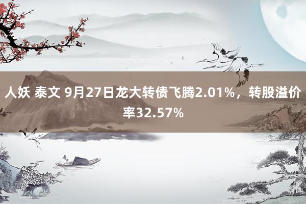 人妖 泰文 9月27日龙大转债飞腾2.01%，转股溢价率32.57%