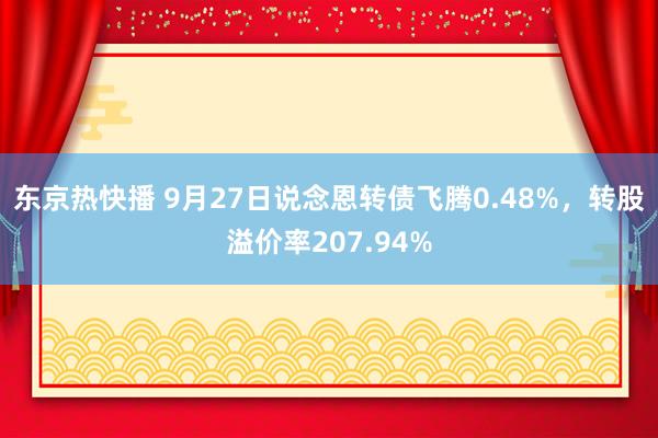 东京热快播 9月27日说念恩转债飞腾0.48%，转股溢价率207.94%