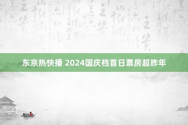 东京热快播 2024国庆档首日票房超昨年