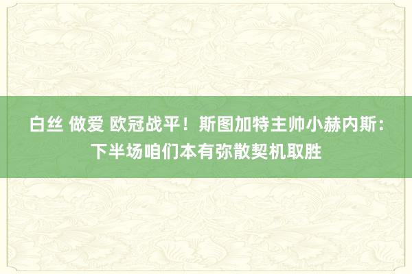 白丝 做爱 欧冠战平！斯图加特主帅小赫内斯：下半场咱们本有弥散契机取胜