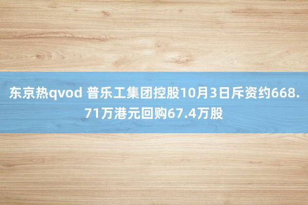 东京热qvod 普乐工集团控股10月3日斥资约668.71万港元回购67.4万股