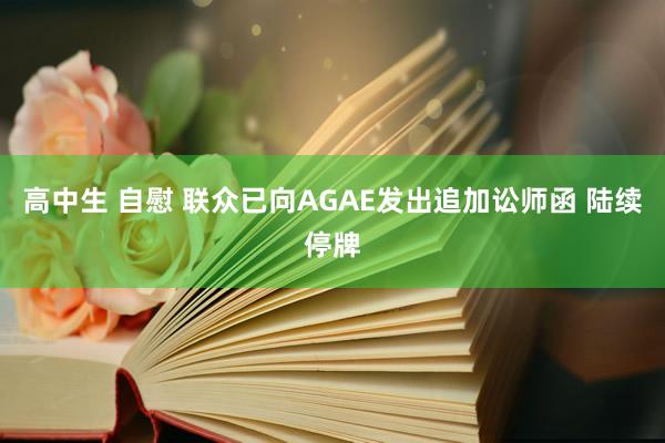 高中生 自慰 联众已向AGAE发出追加讼师函 陆续停牌