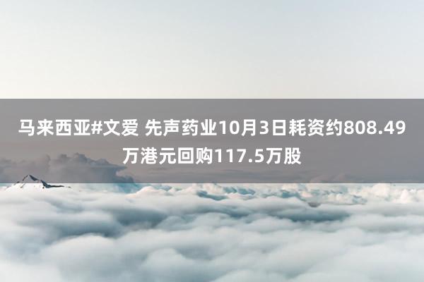 马来西亚#文爱 先声药业10月3日耗资约808.49万港元回购117.5万股