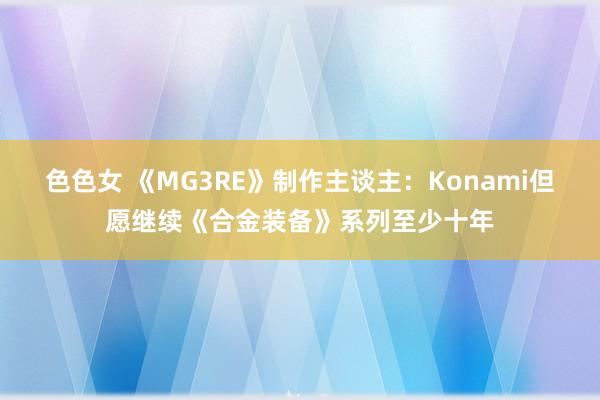 色色女 《MG3RE》制作主谈主：Konami但愿继续《合金装备》系列至少十年