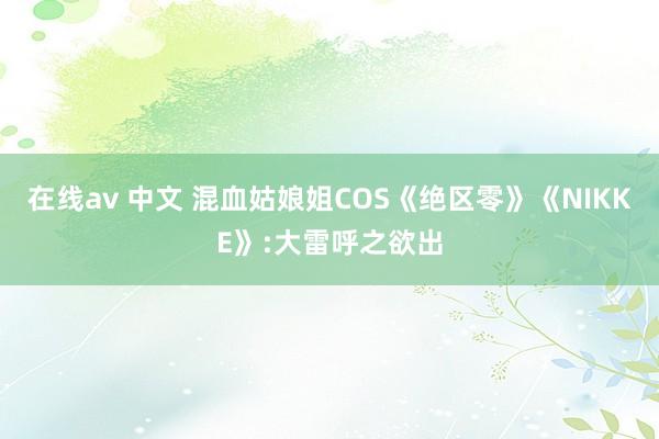 在线av 中文 混血姑娘姐COS《绝区零》《NIKKE》:大雷呼之欲出