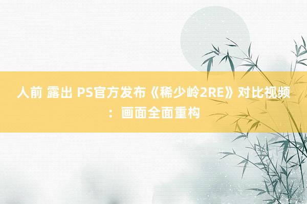 人前 露出 PS官方发布《稀少岭2RE》对比视频：画面全面重构