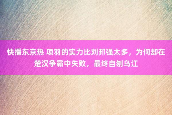 快播东京热 项羽的实力比刘邦强太多，为何却在楚汉争霸中失败，最终自刎乌江