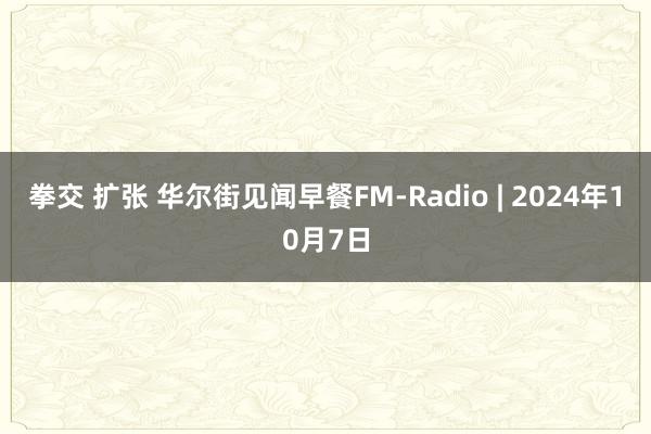 拳交 扩张 华尔街见闻早餐FM-Radio | 2024年10月7日