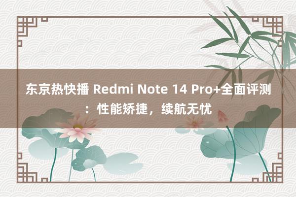 东京热快播 Redmi Note 14 Pro+全面评测：性能矫捷，续航无忧