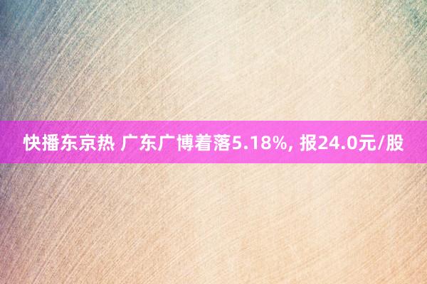 快播东京热 广东广博着落5.18%， 报24.0元/股