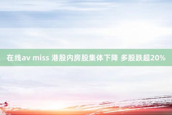 在线av miss 港股内房股集体下降 多股跌超20%