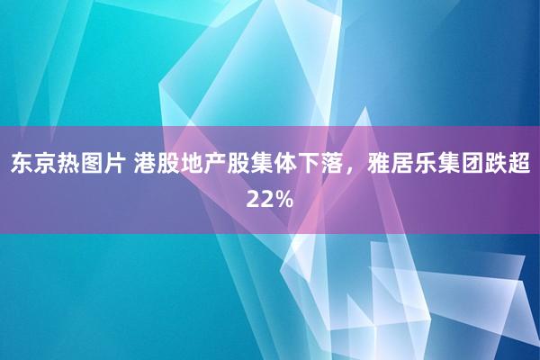 东京热图片 港股地产股集体下落，雅居乐集团跌超22%