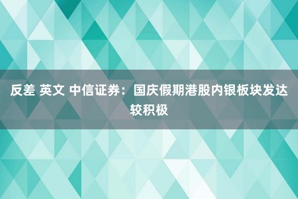 反差 英文 中信证券：国庆假期港股内银板块发达较积极