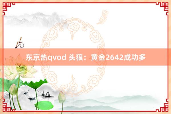 东京热qvod 头狼：黄金2642成功多