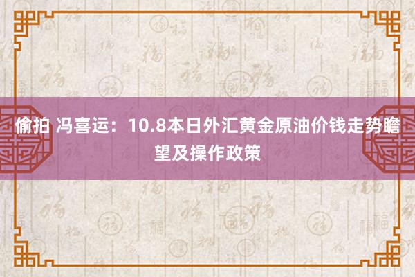 偷拍 冯喜运：10.8本日外汇黄金原油价钱走势瞻望及操作政策