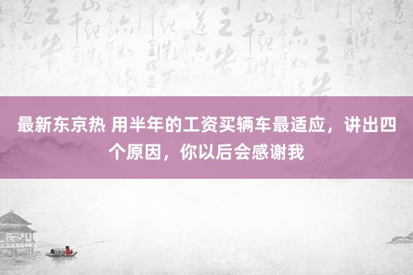 最新东京热 用半年的工资买辆车最适应，讲出四个原因，你以后会感谢我