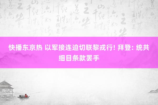 快播东京热 以军接连迫切联黎戎行! 拜登: 统共细目条款罢手