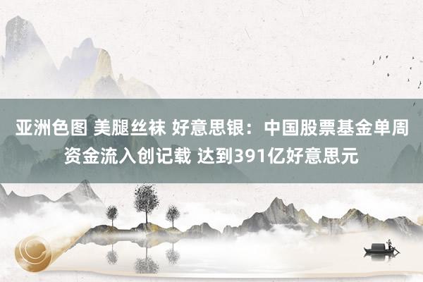 亚洲色图 美腿丝袜 好意思银：中国股票基金单周资金流入创记载 达到391亿好意思元